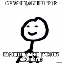 Сударыня, а может быть Вас еще по имени отчеству называть?