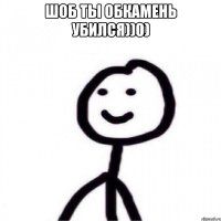 шоб ты обкамень убился))0) 