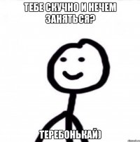 тебе скучно и нечем заняться? теребонькай)