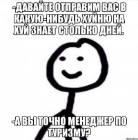 -Давайте отправим вас в какую-нибудь хуйню на хуй знает столько дней. -А вы точно менеджер по туризму?