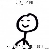 ладик ты скоро умрёшь))))000)))