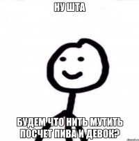 Ну шта Будем что нить мутить посчет пива и девок?