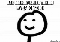 Как можно быть таким мудаком?))0) 