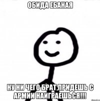 Обида ебаная Ну ни чего брат,придешь с армии наиграешься!!!