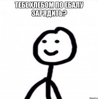 Тебе хлебом по ебалу зарядить? 