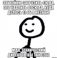 Эту хуйню загрузить сюда, это удалить отсюда, куда делось 13 гб я незнаю МДА, ТЕХНИЧЕСКИЙ ДИРЕКТОР, ВЫ ТАК СЕБЕ