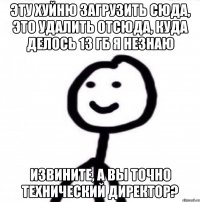 Эту хуйню загрузить сюда, это удалить отсюда, куда делось 13 гб я незнаю ИЗВИНИТЕ, А ВЫ ТОЧНО ТЕХНИЧЕСКИЙ ДИРЕКТОР?