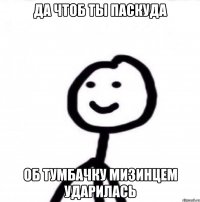 да чтоб ты паскуда об тумбачку мизинцем ударилась