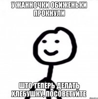 у Жанночки обиженьки прокнули што теперь делать Хлебушку, посоветуйте