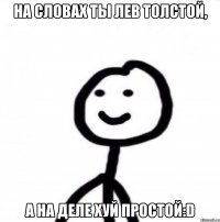 На словах ты Лев Толстой, а на деле хуй простой:D