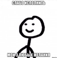 Слабо исполнить Мои 3 любых желания