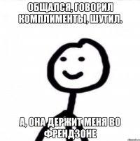 Общался, говорил комплименты, шутил. А, она держит меня во френдзоне