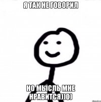 я так не говорил но мысль мне нравится))0)