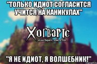 "Только идиот согласится учится на каникулах" "Я не идиот, я ВОЛШЕБНИК!"