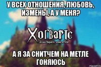 у всех отношения, любовь, измены, а у меня? а я за снитчем на метле гоняюсь