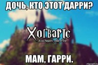 ДОЧЬ, КТО ЭТОТ ДАРРИ? МАМ, ГАРРИ.