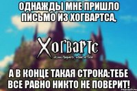 ОДНАЖДЫ МНЕ ПРИШЛО ПИСЬМО ИЗ ХОГВАРТСА, А В КОНЦЕ ТАКАЯ СТРОКА:ТЕБЕ ВСЕ РАВНО НИКТО НЕ ПОВЕРИТ!