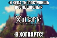 -И куда ты поступишь после школы? -В Хогвартс!