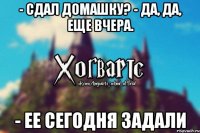 - сдал домашку? - да, да, еще вчера. - ее сегодня задали