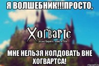 Я ВОЛШЕБНИК!!!ПРОСТО, МНЕ НЕЛЬЗЯ КОЛДОВАТЬ ВНЕ ХОГВАРТСА!