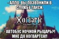 - алло, вы позвонили в службу такси. - автобус ночной рыцарь?! мне до хогвартса!!