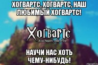 Хогвартс, Хогвартс, наш любимый Хогвартс! Научи нас хоть чему-нибудь!