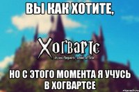 Вы как хотите, Но с этого момента я учусь в Хогвартсе