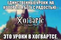 Единственные уроки, на которые я бегу с радостью - Это уроки в Хогвартсе.