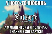 У кого-то любовь А у меня что? А я получаю знания в Хогвартсе!