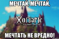 Мечтай, мечтай, Мечтать не вредно!