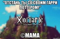 "Отстань ты со своим Гарри Поттером!" ©Мама