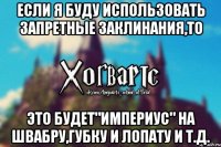 Если я буду использовать запретные заклинания,то Это будет"Империус" на швабру,губку и лопату и т.д.