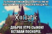 Ты получил письмо из Хогвартса, уже на платформе 9 3/4 садишься в поезд и тут... - Доброе утро сынок! Вставай поскорее.