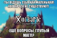 -Ты ведёшь себя как маленькая! Хогвартса не существуют! -Ешё вопросы, глупый магл?