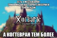 Есть 4 места из рая- Гриффиндор,Когтевран,Слизерин и Пуффендуй А когтевран тем более