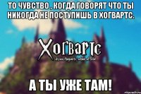 То чувство , когда говорят что ты никогда не поступишь в Хогвартс. А ты уже там!