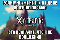 ЕСЛИ МНЕ УЖЕ НЕ 11 И Я ЕЩЁ НЕ ПОЛУЧИЛ ПИСЬМО ЭТО НЕ ЗНАЧИТ , ЧТО Я НЕ ВОЛШЕБНИК