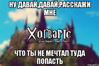 Ну давай,давай,расскажи мне Что ты не мечтал туда попасть