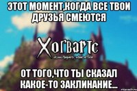 Этот момент,когда все твои друзья смеются От того,что ты сказал какое-то заклинание...