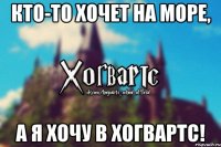 Кто-то хочет на море, а я хочу в Хогвартс!