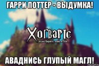 Гарри Поттер - выдумка! Аваднись глупый магл!