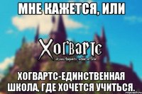 Мне кажется, или Хогвартс-единственная школа, где хочется учиться.