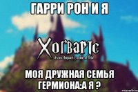 Гарри Рон и Я Моя дружная семья Гермиона:а я ?