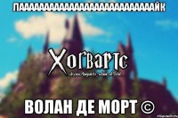 Лааааааааааааааааааааааааааайк Волан де Морт ©