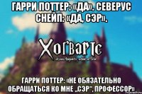 Гарри Поттер: «Да». Северус Снейп: «Да, сэр». Гарри Поттер: «Не обязательно обращаться ко мне „сэр“, профессор»