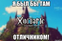 я был бы там ОТЛИЧНИКОМ!