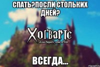 Спать?Посли стольких дней? Всегда...