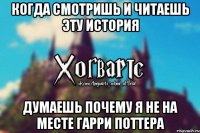 когда смотришь и читаешь эту история ДУМАЕШЬ ПОЧЕМУ Я НЕ НА МЕСТЕ ГАРРИ ПОТТЕРА