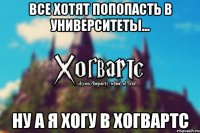 Все хотят попопасть в университеты... Ну а я хогу в ХОГВАРТС