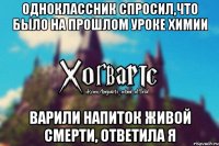 одноклассник спросил,что было на прошлом уроке химии варили напиток живой смерти, ответила я